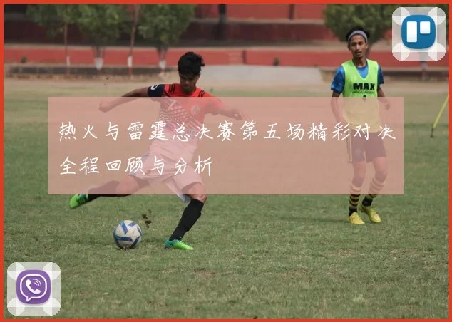 热火与雷霆总决赛第五场精彩对决全程回顾与分析
