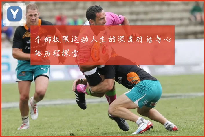 李娜极限运动人生的深度对话与心路历程探索