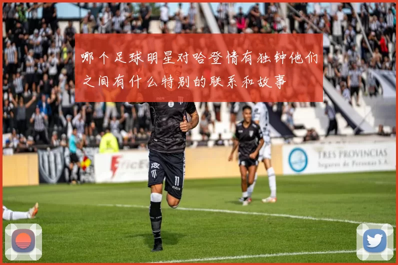 哪个足球明星对哈登情有独钟他们之间有什么特别的联系和故事