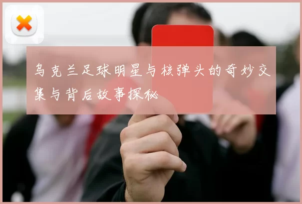 乌克兰足球明星与核弹头的奇妙交集与背后故事探秘