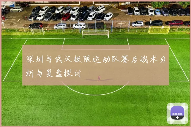 深圳与武汉极限运动队赛后战术分析与复盘探讨