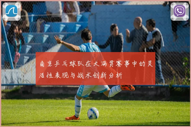 南京乒乓球队在大满贯赛事中的灵活性表现与战术创新分析