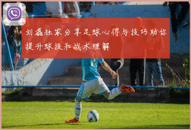 刘磊独家分享足球心得与技巧助你提升球技和战术理解