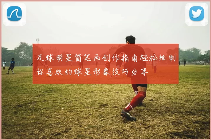 足球明星简笔画创作指南轻松绘制你喜欢的球星形象技巧分享