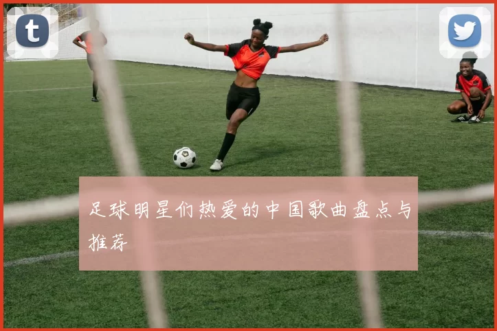 足球明星们热爱的中国歌曲盘点与推荐