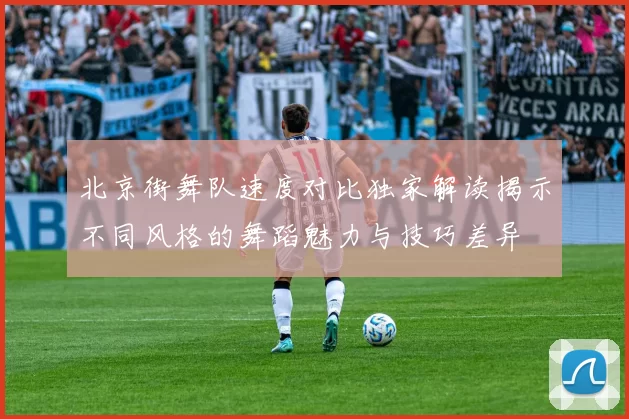 北京街舞队速度对比独家解读揭示不同风格的舞蹈魅力与技巧差异
