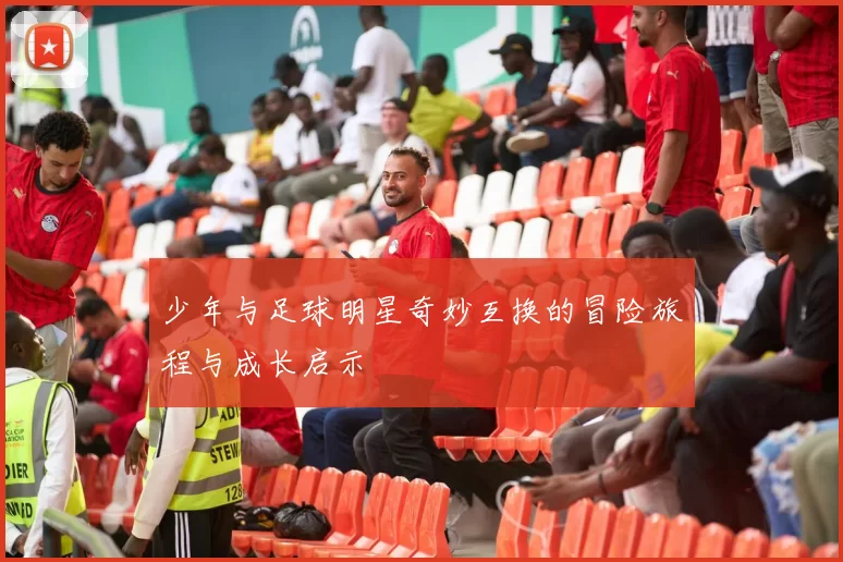 少年与足球明星奇妙互换的冒险旅程与成长启示
