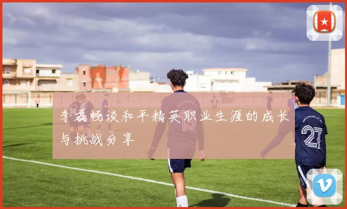 李磊畅谈和平精英职业生涯的成长与挑战分享