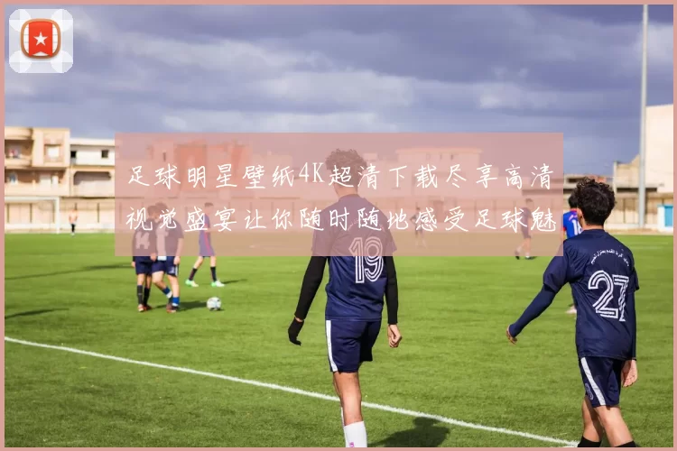 足球明星壁纸4K超清下载尽享高清视觉盛宴让你随时随地感受足球魅力