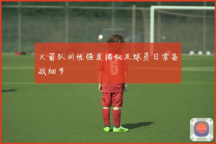 火箭队训练强度揭秘及球员日常备战细节
