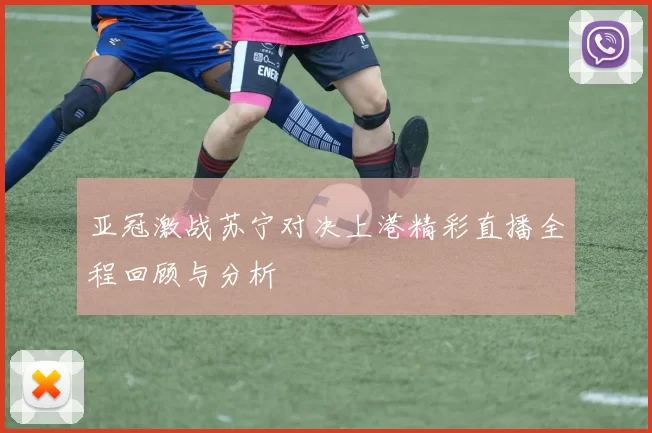 亚冠激战苏宁对决上港精彩直播全程回顾与分析