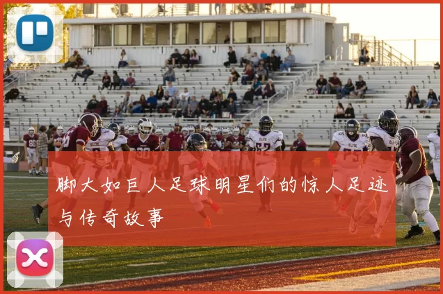 脚大如巨人足球明星们的惊人足迹与传奇故事