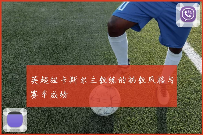 英超纽卡斯尔主教练的执教风格与赛季成绩