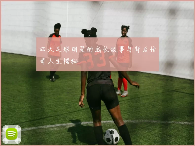 四大足球明星的成长故事与背后传奇人生揭秘