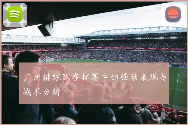 广州排球队在杯赛中的强劲表现与战术分析