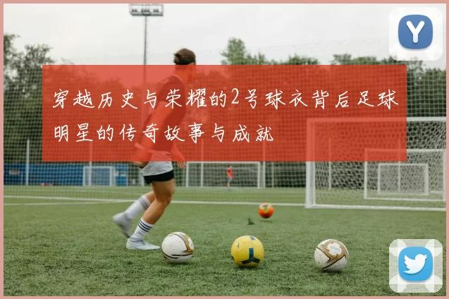 穿越历史与荣耀的2号球衣背后足球明星的传奇故事与成就