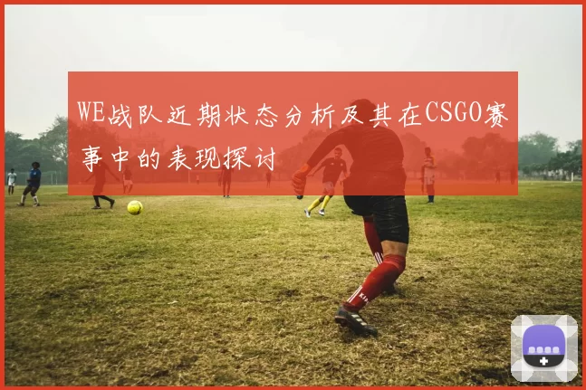 WE战队近期状态分析及其在CSGO赛事中的表现探讨