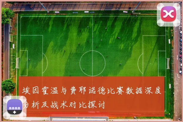 埃因霍温与费耶诺德比赛数据深度分析及战术对比探讨