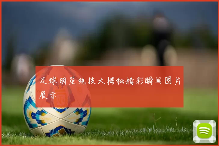 足球明星绝技大揭秘精彩瞬间图片展示