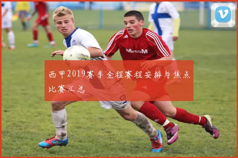 西甲2019赛季全程赛程安排与焦点比赛汇总