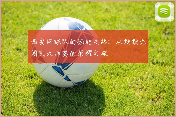 西安网球队的崛起之路：从默默无闻到大师赛的荣耀之旅