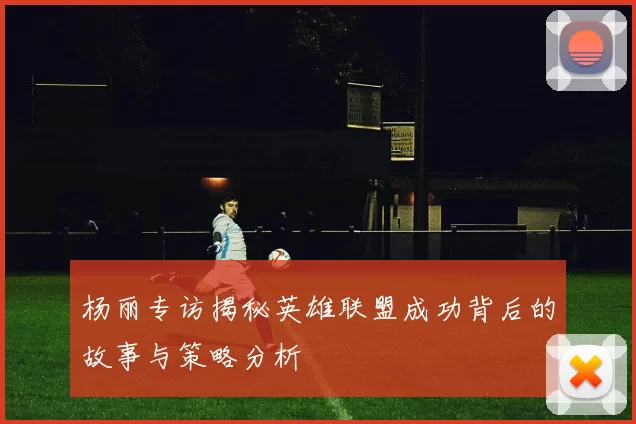 杨丽专访揭秘英雄联盟成功背后的故事与策略分析
