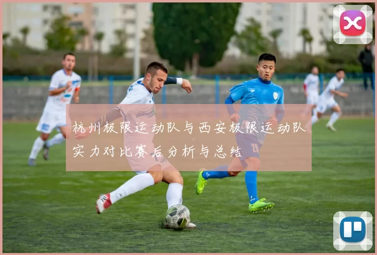 杭州极限运动队与西安极限运动队实力对比赛后分析与总结