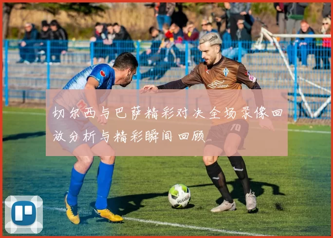 切尔西与巴萨精彩对决全场录像回放分析与精彩瞬间回顾