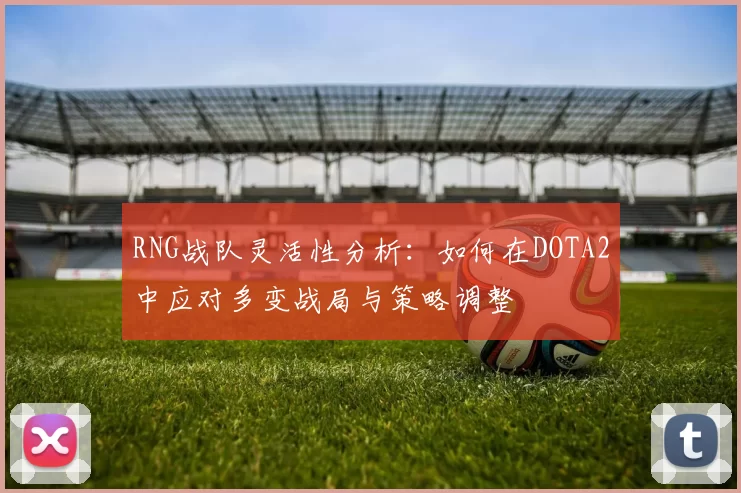 RNG战队灵活性分析：如何在DOTA2中应对多变战局与策略调整
