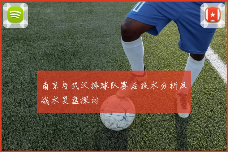 南京与武汉排球队赛后技术分析及战术复盘探讨